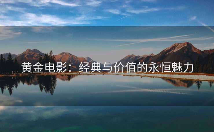 黄金电影：经典与价值的永恒魅力