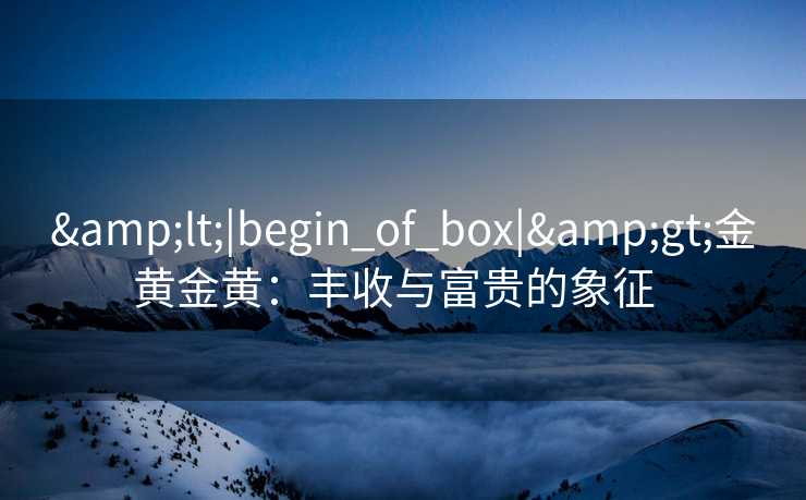 &lt;|begin_of_box|&gt;金黄金黄：丰收与富贵的象征  