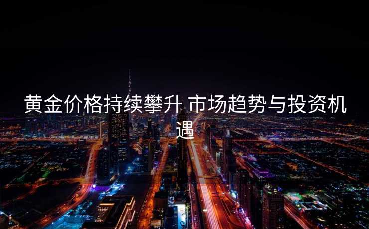 黄金价格持续攀升 市场趋势与投资机遇