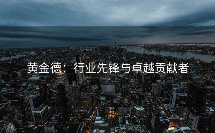 黄金德：行业先锋与卓越贡献者