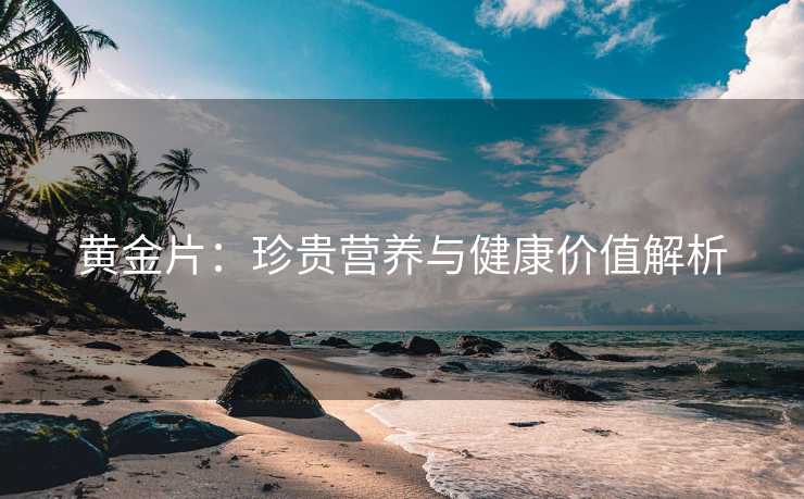 黄金片：珍贵营养与健康价值解析