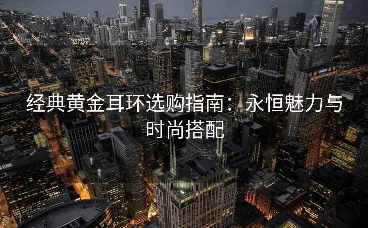 经典黄金耳环选购指南：永恒魅力与时尚搭配