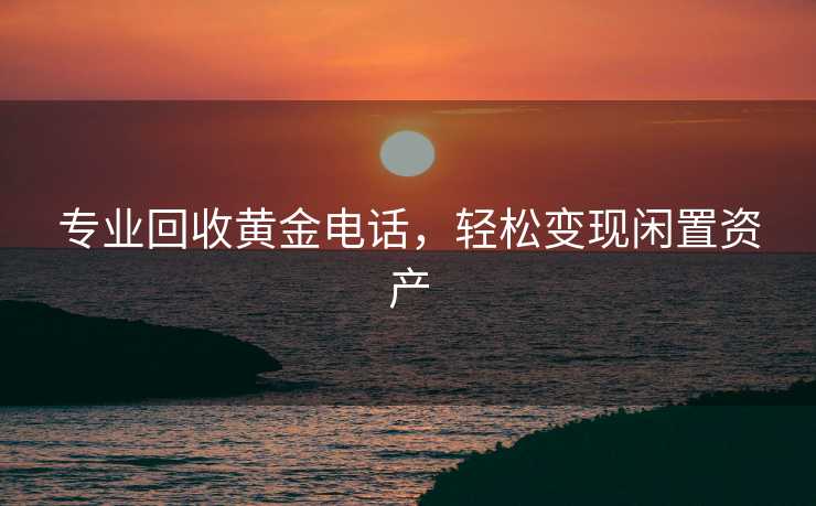 专业回收黄金电话，轻松变现闲置资产