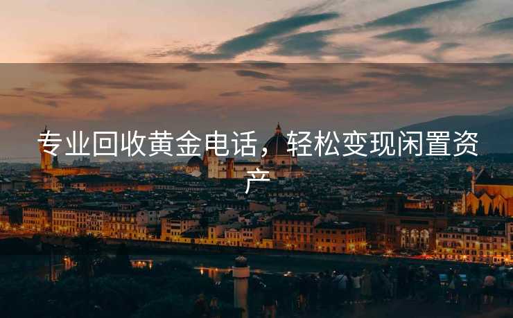 专业回收黄金电话，轻松变现闲置资产