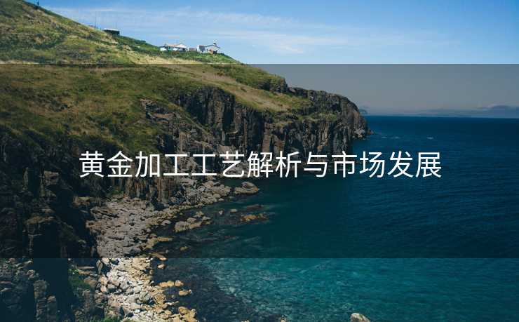 黄金加工工艺解析与市场发展