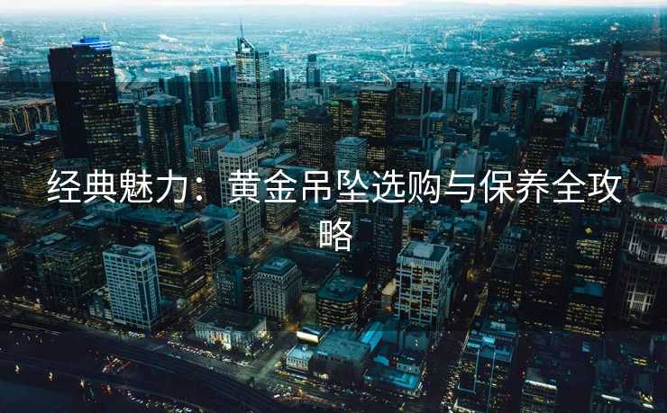 经典魅力：黄金吊坠选购与保养全攻略