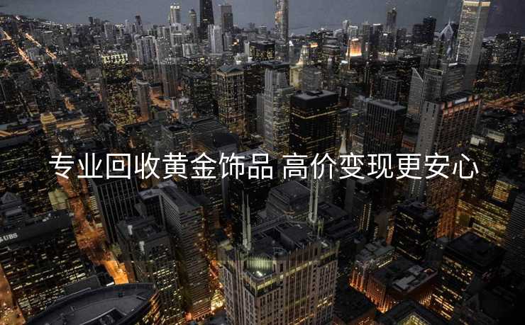 专业回收黄金饰品 高价变现更安心