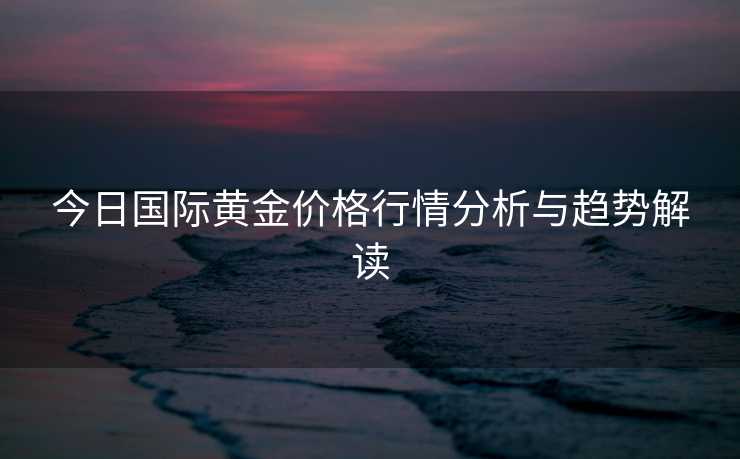 今日国际黄金价格行情分析与趋势解读