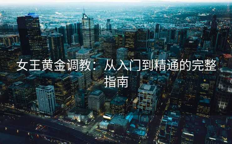 女王黄金调教：从入门到精通的完整指南