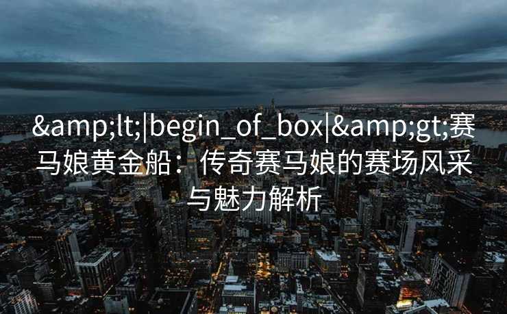 <|begin_of_box|>赛马娘黄金船：传奇赛马娘的赛场风采与魅力解析