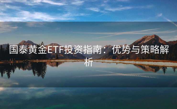 国泰黄金ETF投资指南：优势与策略解析