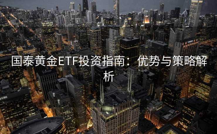 国泰黄金ETF投资指南：优势与策略解析