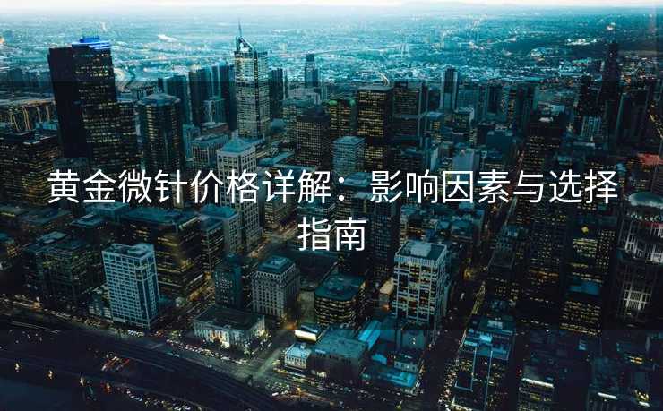 黄金微针价格详解：影响因素与选择指南