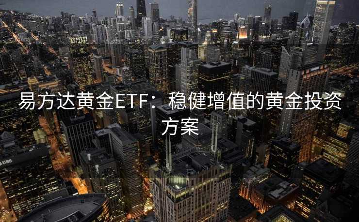 易方达黄金ETF：稳健增值的黄金投资方案