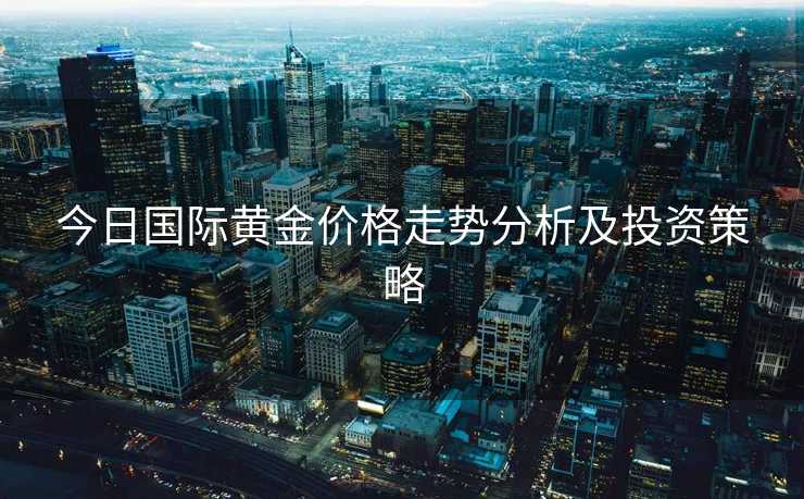 今日国际黄金价格走势分析及投资策略
