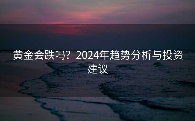 黄金会跌吗？2024年趋势分析与投资建议