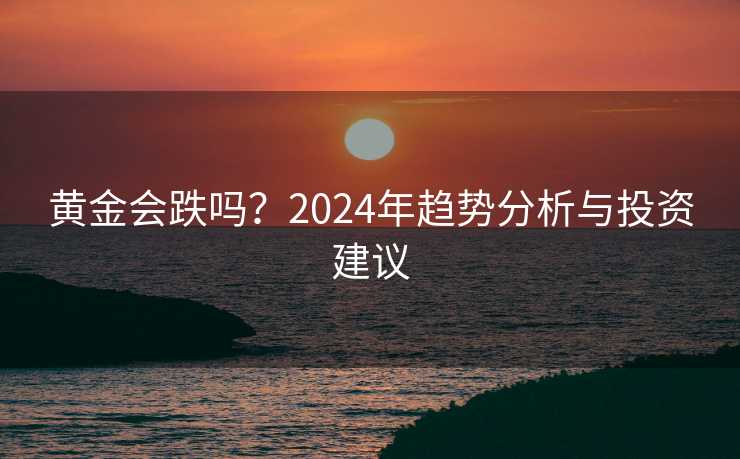 黄金会跌吗？2024年趋势分析与投资建议