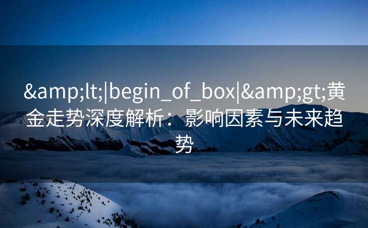 <|begin_of_box|>黄金走势深度解析：影响因素与未来趋势