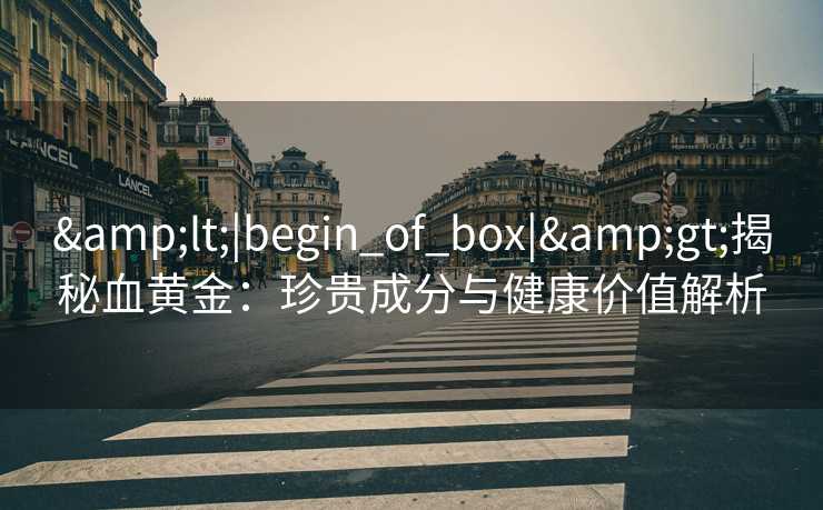 <|begin_of_box|>揭秘血黄金：珍贵成分与健康价值解析