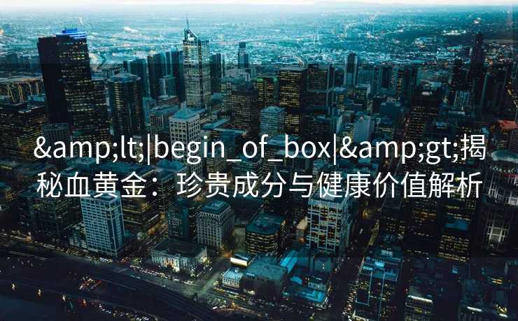 <|begin_of_box|>揭秘血黄金：珍贵成分与健康价值解析