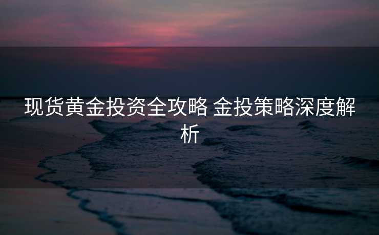 现货黄金投资全攻略 金投策略深度解析