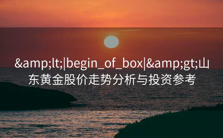 <|begin_of_box|>山东黄金股价走势分析与投资参考