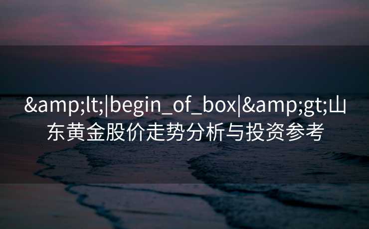 <|begin_of_box|>山东黄金股价走势分析与投资参考