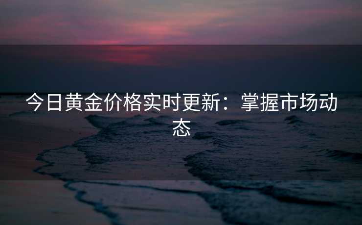今日黄金价格实时更新：掌握市场动态