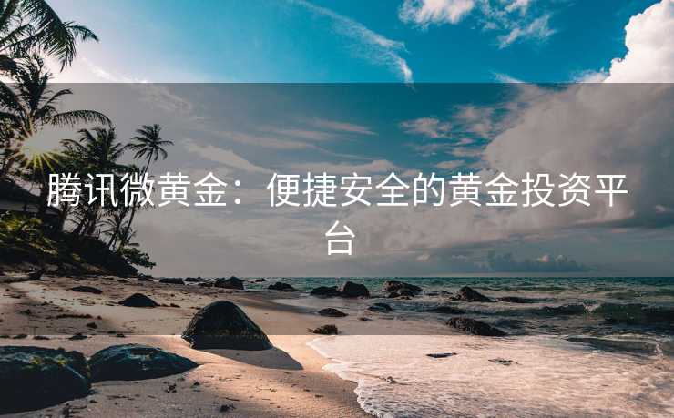 腾讯微黄金：便捷安全的黄金投资平台