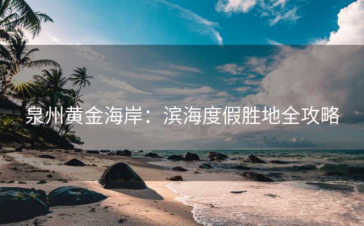 泉州黄金海岸：滨海度假胜地全攻略