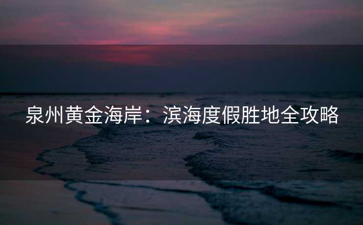 泉州黄金海岸：滨海度假胜地全攻略