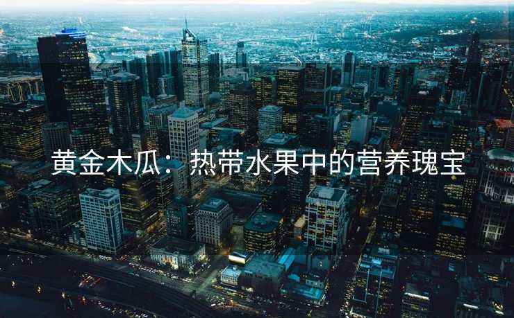 黄金木瓜：热带水果中的营养瑰宝