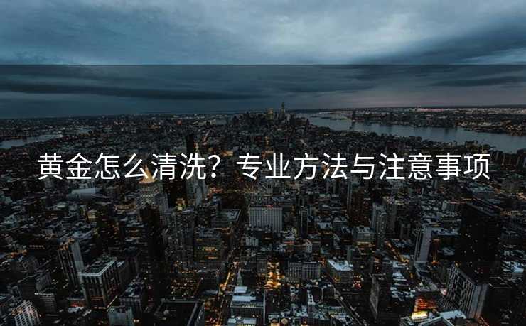 黄金怎么清洗？专业方法与注意事项