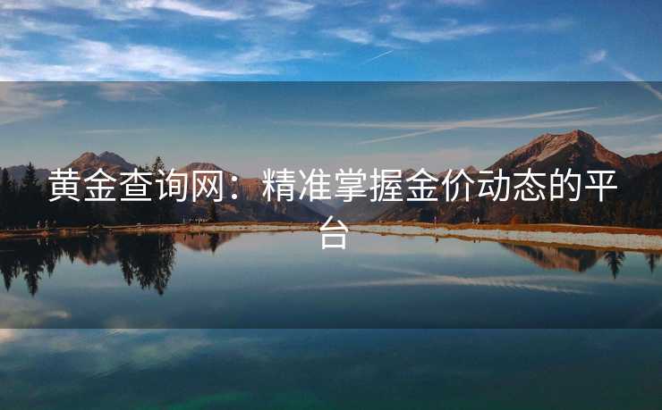 黄金查询网：精准掌握金价动态的平台