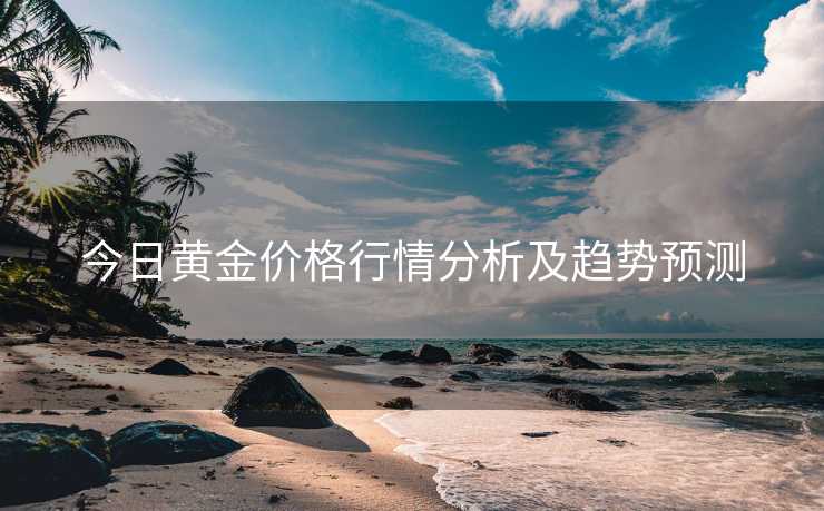 今日黄金价格行情分析及趋势预测