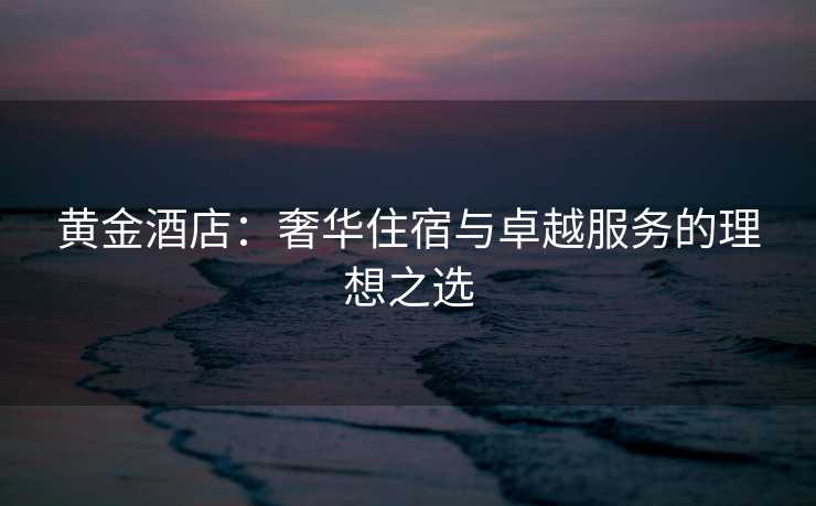 黄金酒店：奢华住宿与卓越服务的理想之选