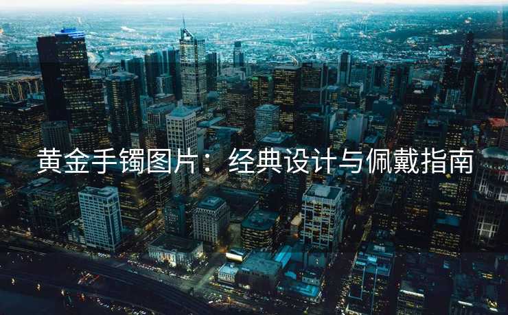 黄金手镯图片：经典设计与佩戴指南