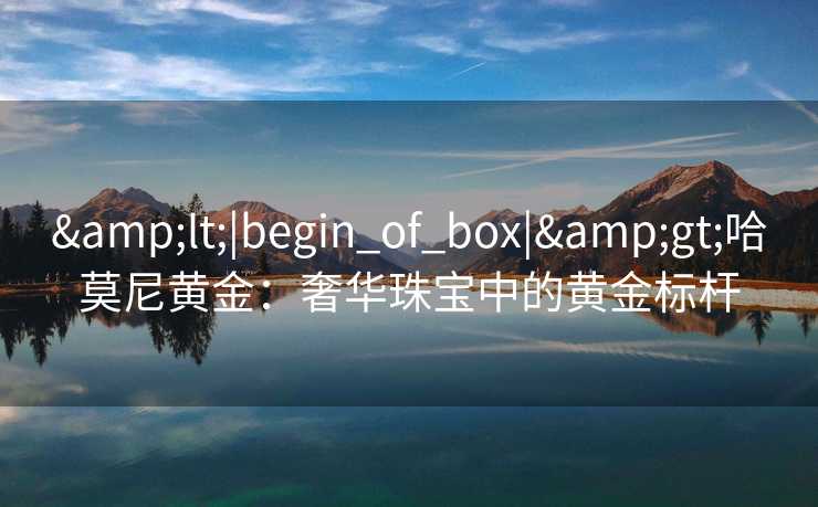 &lt;|begin_of_box|&gt;哈莫尼黄金：奢华珠宝中的黄金标杆