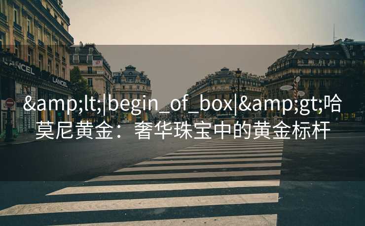 &lt;|begin_of_box|&gt;哈莫尼黄金：奢华珠宝中的黄金标杆
