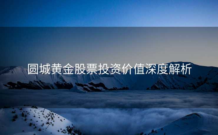 圆城黄金股票投资价值深度解析
