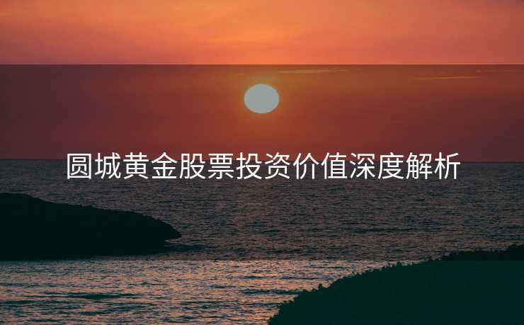 圆城黄金股票投资价值深度解析