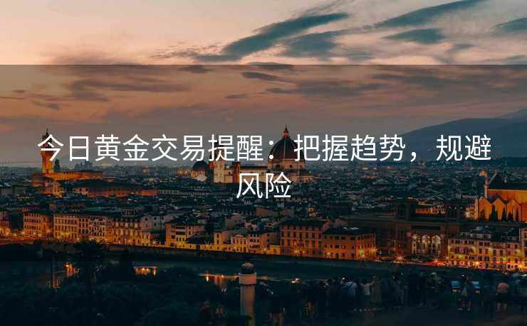 今日黄金交易提醒：把握趋势，规避风险