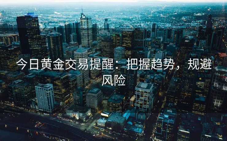 今日黄金交易提醒：把握趋势，规避风险