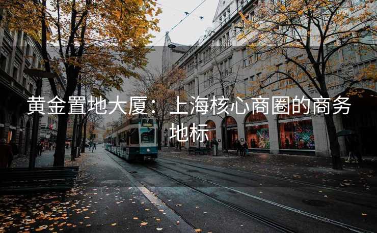 黄金置地大厦：上海核心商圈的商务地标