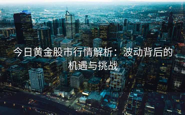 今日黄金股市行情解析：波动背后的机遇与挑战