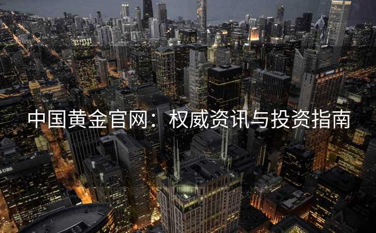 中国黄金官网：权威资讯与投资指南