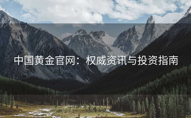 中国黄金官网：权威资讯与投资指南