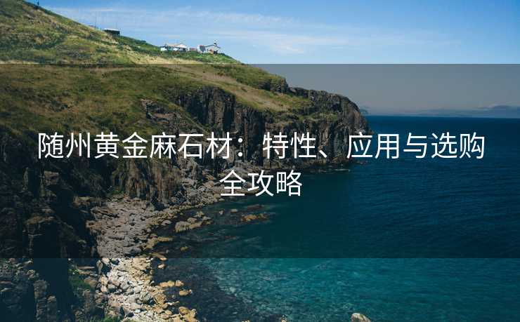随州黄金麻石材：特性、应用与选购全攻略