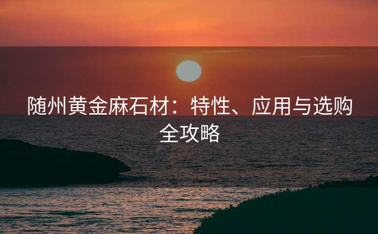 随州黄金麻石材：特性、应用与选购全攻略