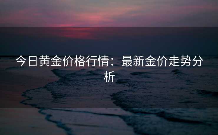 今日黄金价格行情：最新金价走势分析